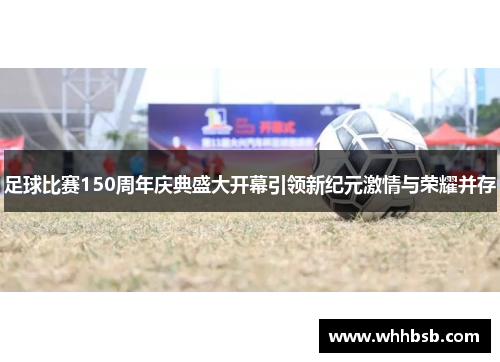 足球比赛150周年庆典盛大开幕引领新纪元激情与荣耀并存