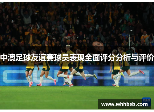 中澳足球友谊赛球员表现全面评分分析与评价