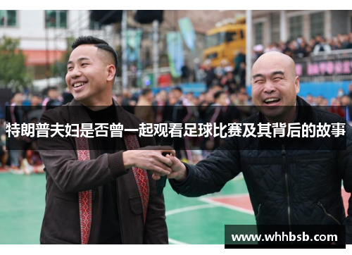 特朗普夫妇是否曾一起观看足球比赛及其背后的故事