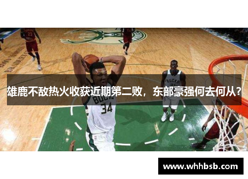 雄鹿不敌热火收获近期第二败，东部豪强何去何从？
