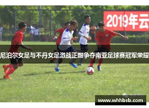 尼泊尔女足与不丹女足激战正酣争夺南亚足球赛冠军荣耀