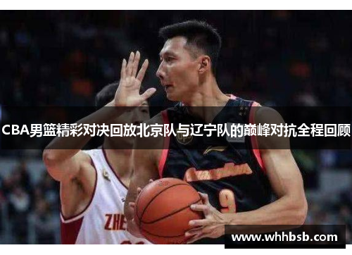CBA男篮精彩对决回放北京队与辽宁队的巅峰对抗全程回顾