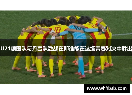 U21德国队与丹麦队激战在即谁能在这场青春对决中胜出