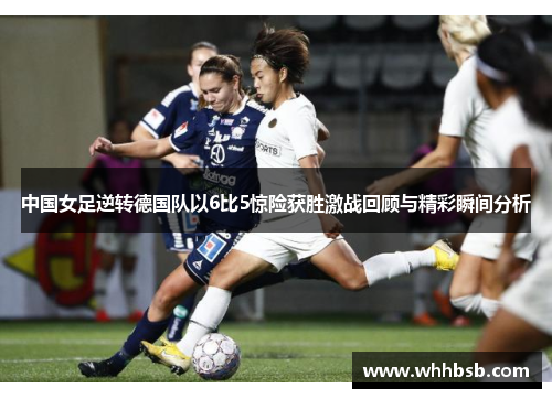 中国女足逆转德国队以6比5惊险获胜激战回顾与精彩瞬间分析